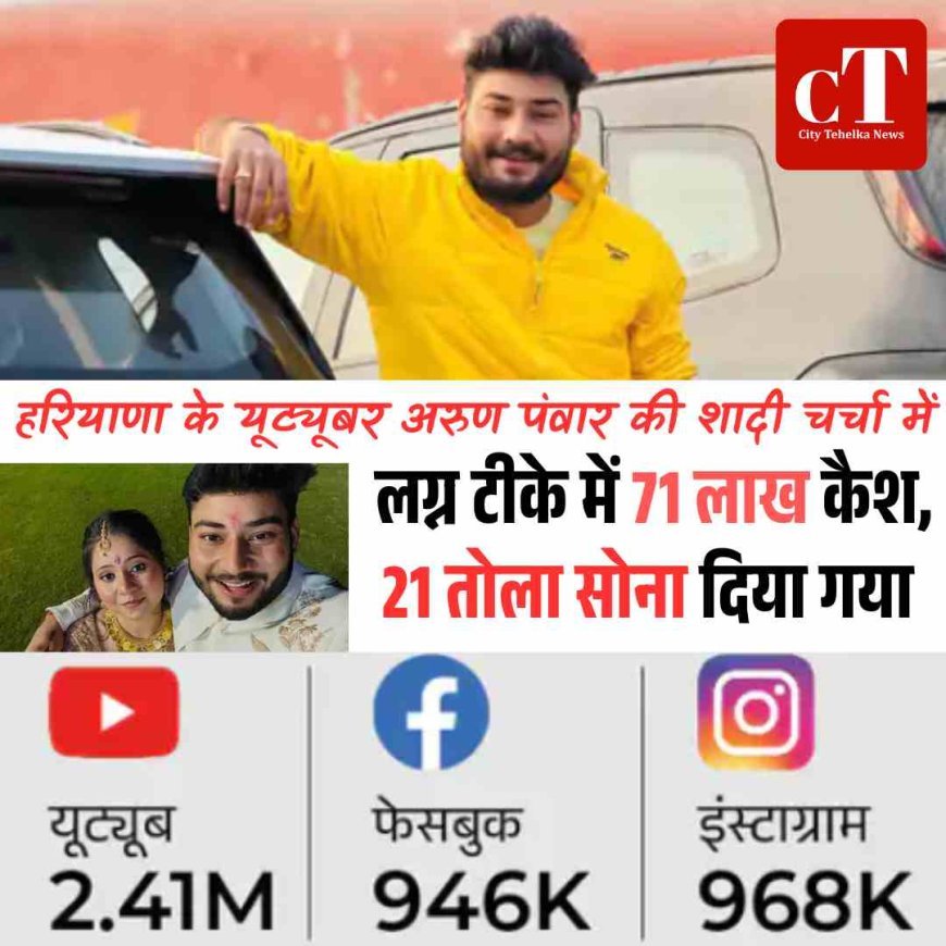 हरियाणा के यूट्यूबर अरुण पंवार की शादी चर्चा में: लग्न टीके में 71 लाख कैश, 21 तोला सोना दिया गया