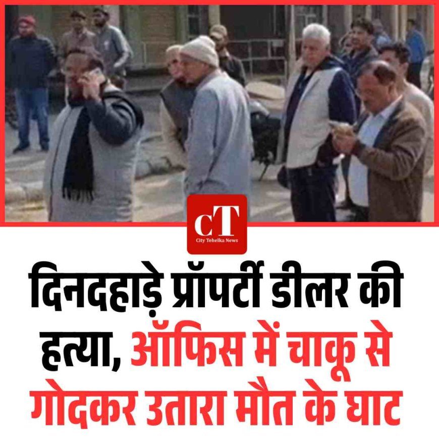 दिनदहाड़े प्रॉपर्टी डीलर की हत्या, ऑफिस में चाकू से गोदकर उतारा मौत के घाट