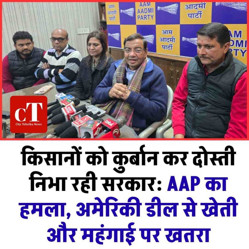 किसानों को कुर्बान कर दोस्ती निभा रही सरकार: AAP का हमला, अमेरिकी डील से खेती और महंगाई पर खतरा