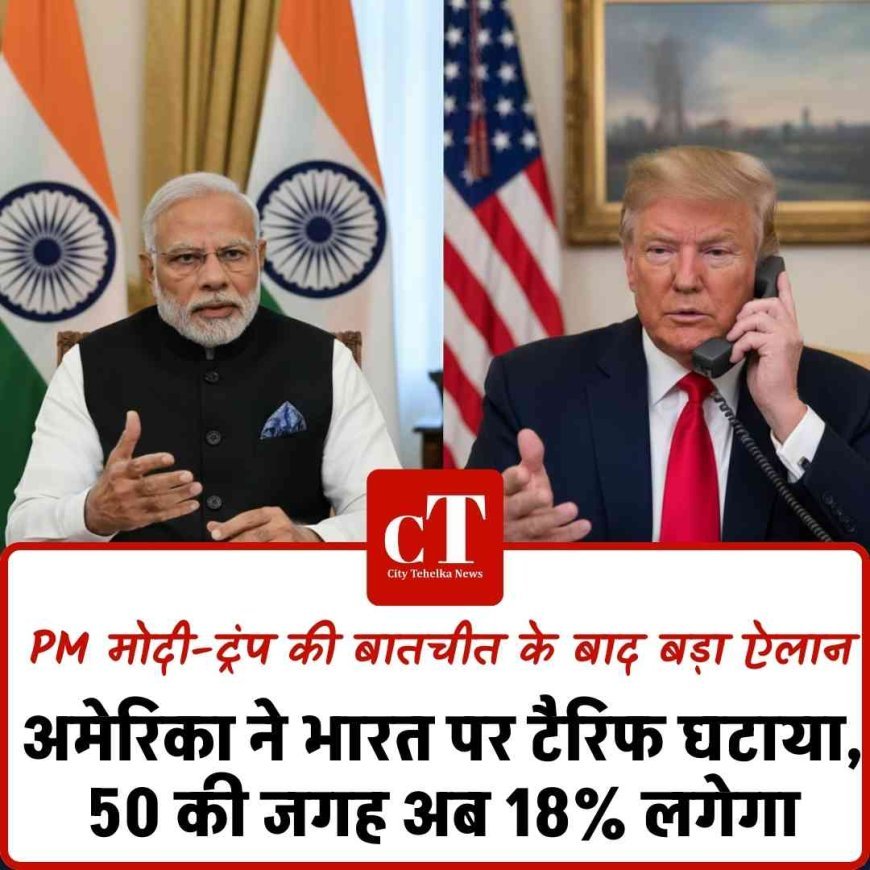 अमेरिका ने भारत पर टैरिफ घटाया, 50 की जगह अब 18% लगेगा, PM मोदी-ट्रंप की बातचीत के बाद बड़ा ऐलान