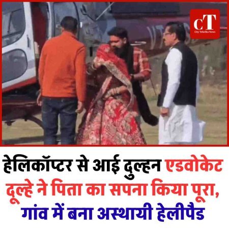 हेलिकॉप्टर से आई दुल्हन: एडवोकेट दूल्हे ने पिता का सपना किया पूरा, गांव में बना अस्थायी हेलीपैड