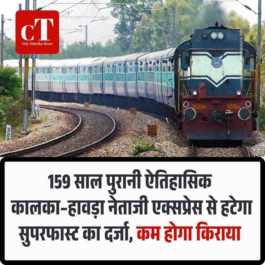 159 साल पुरानी ऐतिहासिक कालका–हावड़ा नेताजी एक्सप्रेस से हटेगा सुपरफास्ट का दर्जा, कम होगा किराया