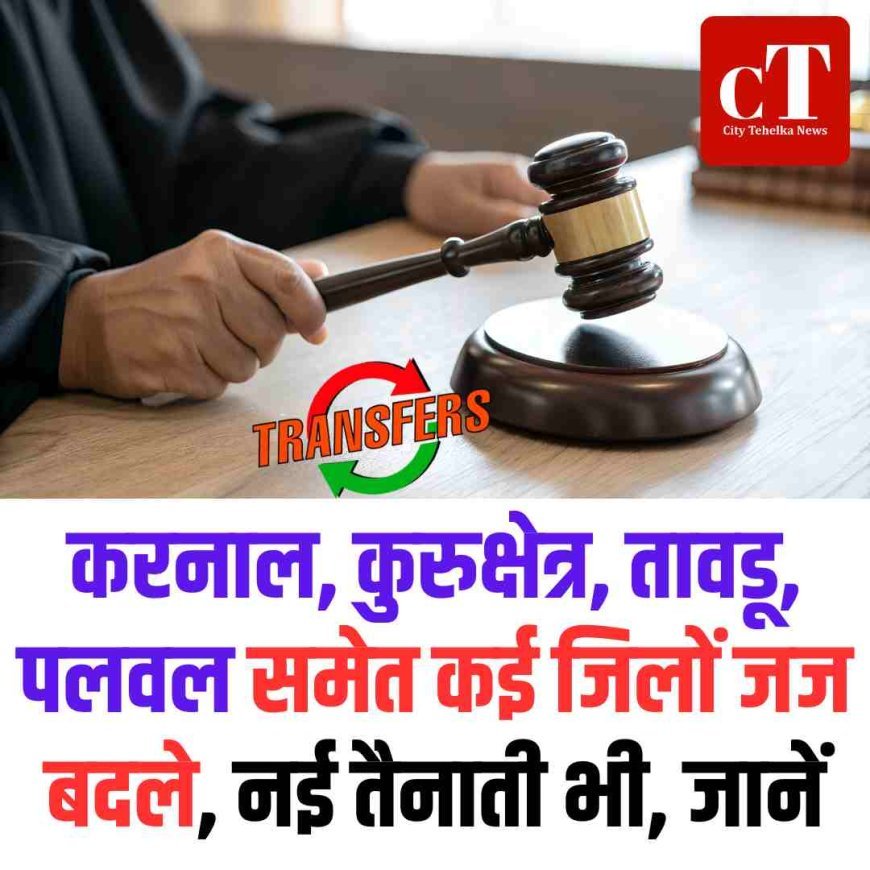 करनाल, कुरुक्षेत्र, तावडू, पलवल समेत कई जिलों जज बदले, नई तैनाती भी, जानें