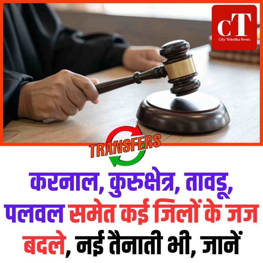 करनाल, कुरुक्षेत्र, तावडू, पलवल समेत कई जिलों जज बदले, नई तैनाती भी, जानें