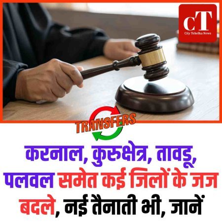 करनाल, कुरुक्षेत्र, तावडू, पलवल समेत कई जिलों जज बदले, नई तैनाती भी, जानें