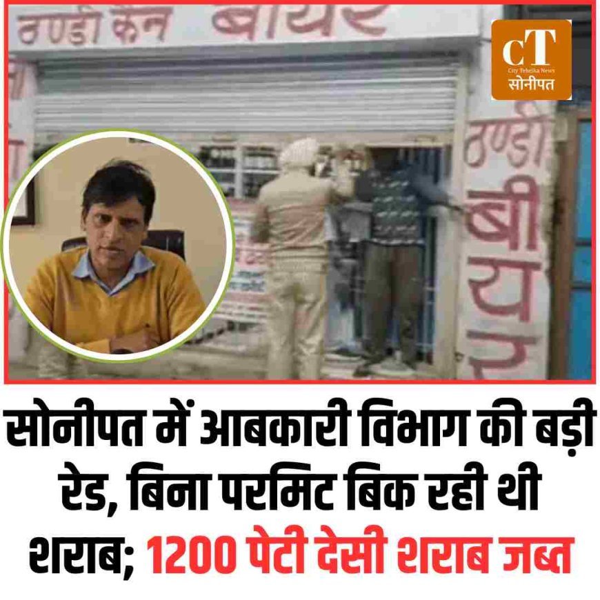 सोनीपत में आबकारी विभाग की बड़ी रेड, बिना परमिट बिक रही थी शराब; 1200 पेटी देसी शराब जब्त