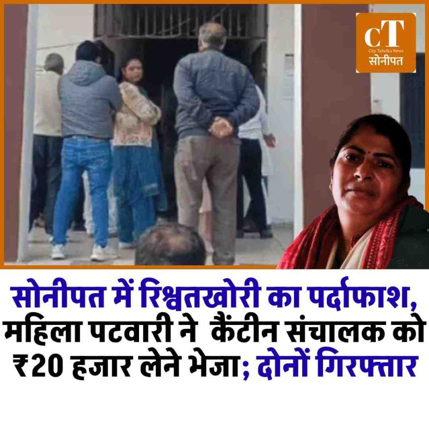 सोनीपत में रिश्वतखोरी का पर्दाफाश, महिला पटवारी और कैंटीन संचालक 20 हजार लेते रंगे हाथ गिरफ्तार