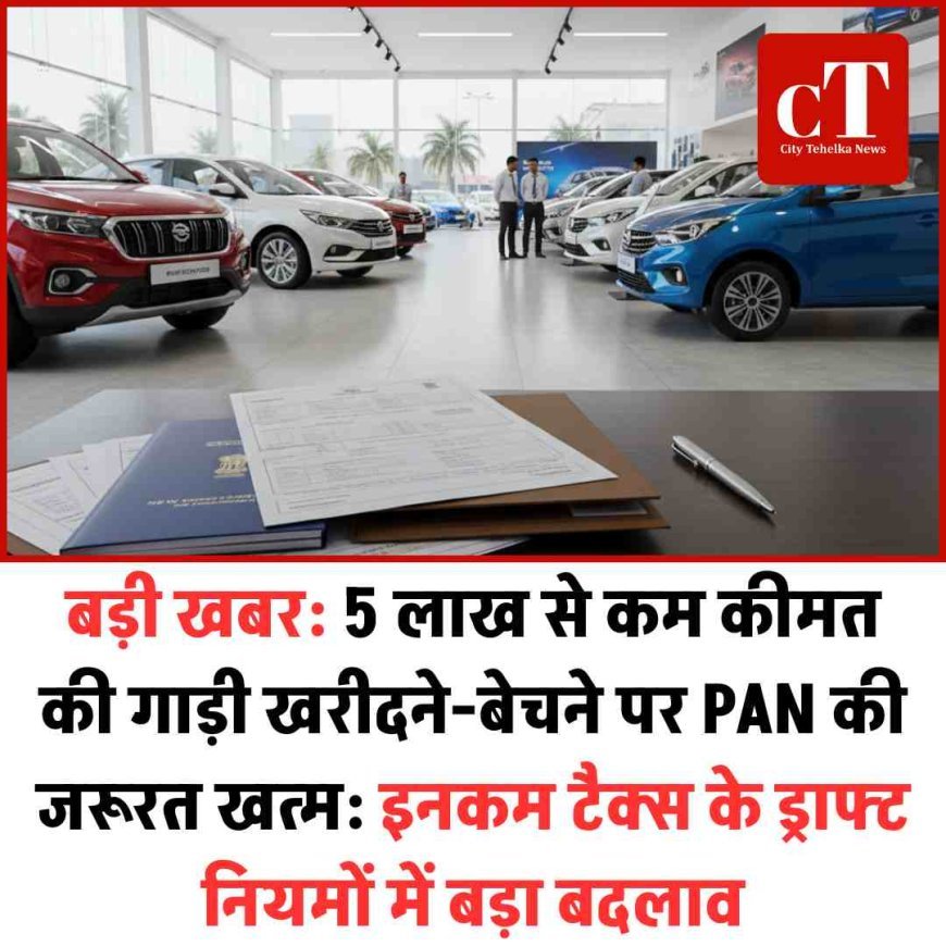 बड़ी खबर: 5 लाख से कम कीमत की गाड़ी खरीदने-बेचने पर PAN की जरूरत खत्म: इनकम टैक्स के ड्राफ्ट नियमों में बड़ा बदलाव
