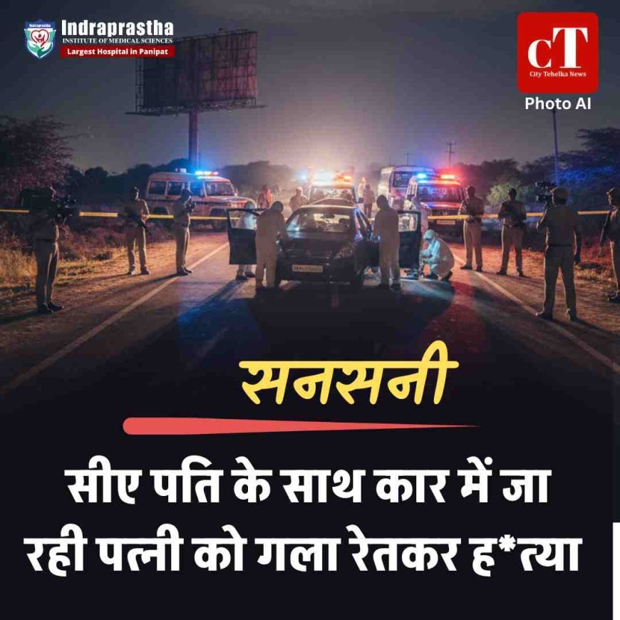 सनसनी: सीए पति के साथ कार में जा रही पत्‍नी को गला रेतकर हत्‍या, पुलिस जांच में जुटी
