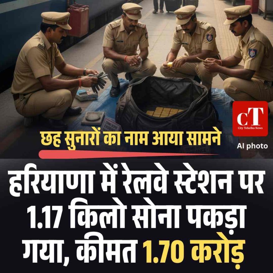 हरियाणा में रेलवे स्टेशन पर 1.17 किलो सोना पकड़ा गया, कीमत 1.70 करोड़, छह सुनारों का नाम आया सामने