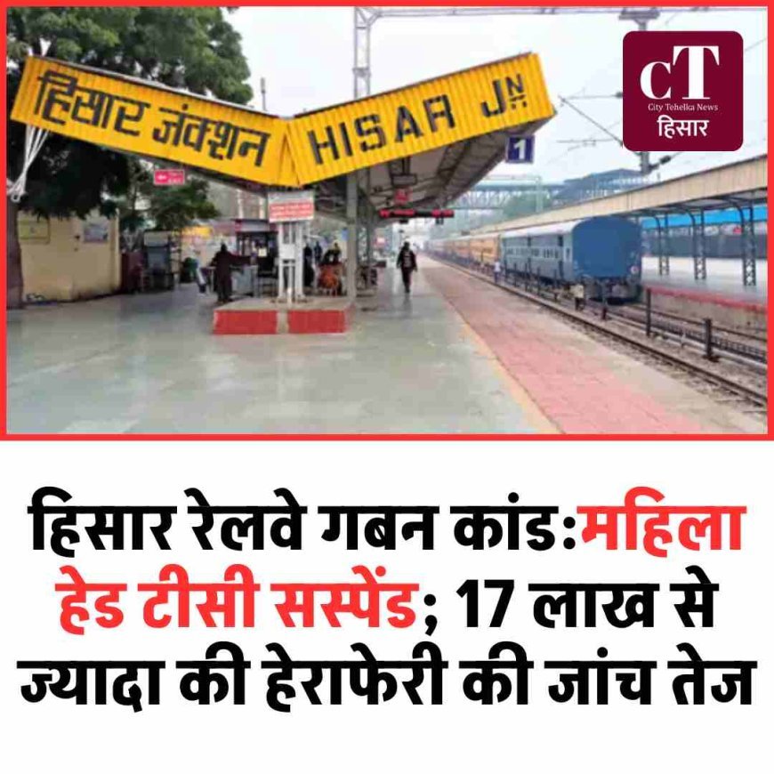 हिसार रेलवे गबन कांड की आंच सिरसा तक, महिला हेड टीसी सस्पेंड; 17 लाख से ज्यादा की हेराफेरी की जांच तेज