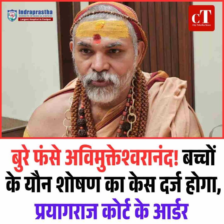 बुरे फंसे अविमुक्तेश्वरानंद,  बच्चों के यौन शोषण का केस दर्ज होगा, प्रयागराज कोर्ट के आर्डर