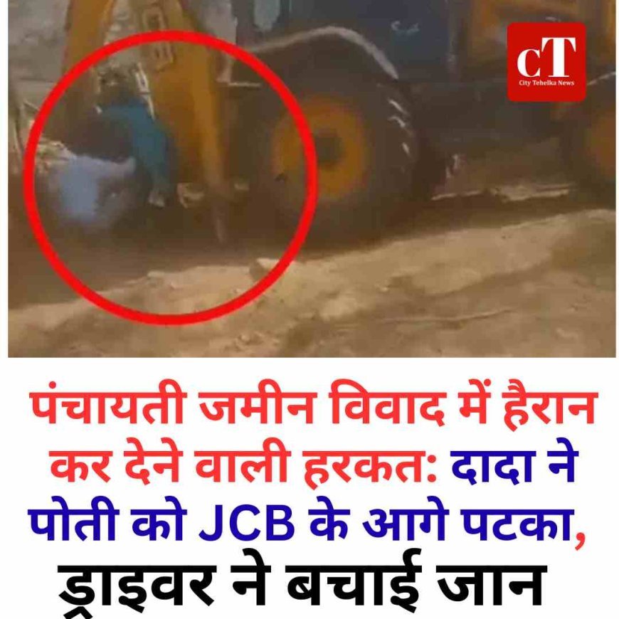 पंचायती जमीन विवाद में हैरान कर देने वाली हरकत: दादा ने पोती को JCB के आगे पटका, ड्राइवर ने बचाई जान